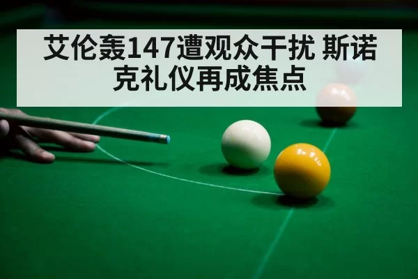 艾伦轰147遭观众干扰 斯诺克礼仪再成焦点