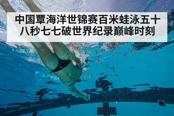 中国覃海洋世锦赛百米蛙泳五十八秒七七破世界纪录巅峰时刻