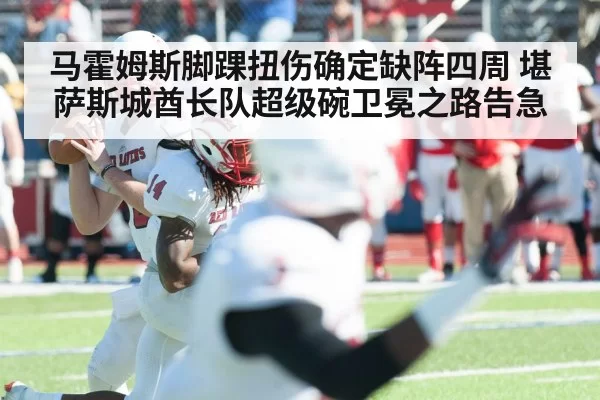 马霍姆斯脚踝扭伤确定缺阵四周 堪萨斯城酋长队超级碗卫冕之路告急
