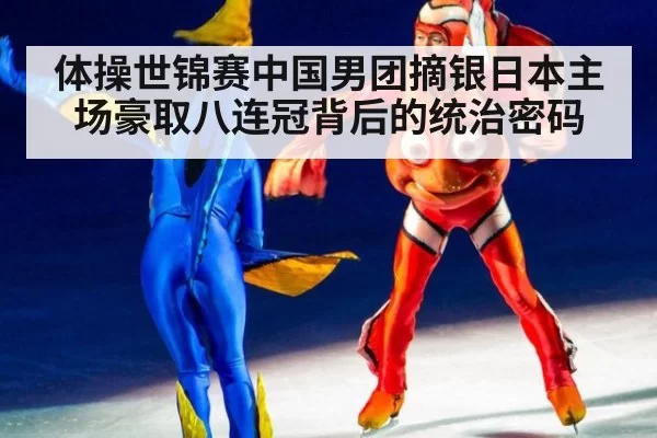 体操世锦赛中国男团摘银日本主场豪取八连冠背后的统治密码