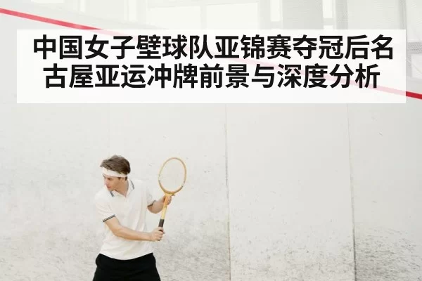 中国女子壁球队亚锦赛夺冠后名古屋亚运冲牌前景与深度分析